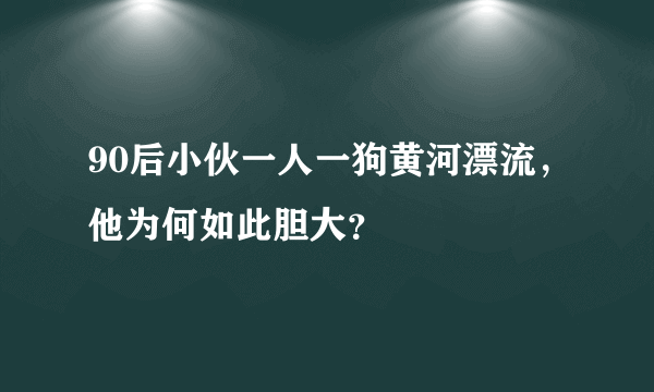 90后小伙一人一狗黄河漂流，他为何如此胆大？