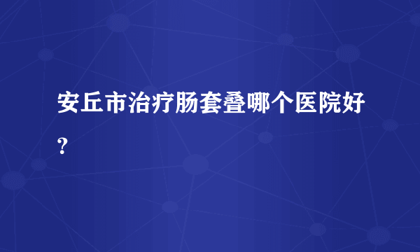 安丘市治疗肠套叠哪个医院好？