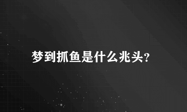 梦到抓鱼是什么兆头？