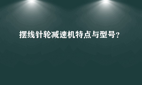 摆线针轮减速机特点与型号？