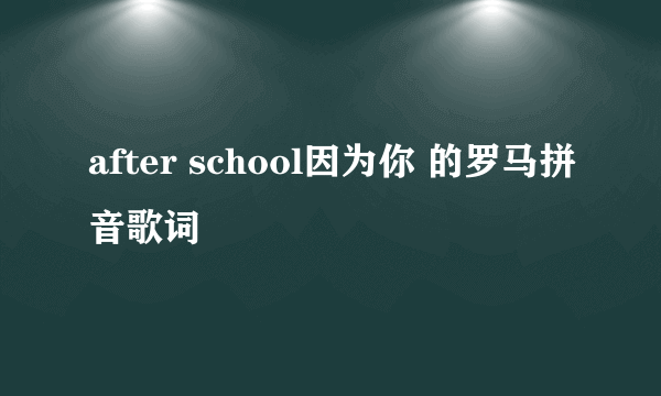 after school因为你 的罗马拼音歌词