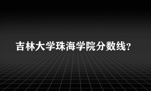 吉林大学珠海学院分数线？