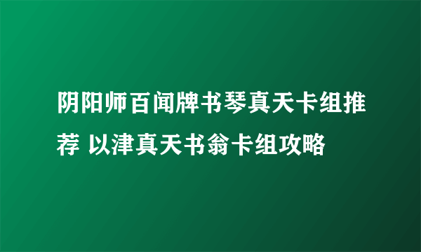 阴阳师百闻牌书琴真天卡组推荐 以津真天书翁卡组攻略