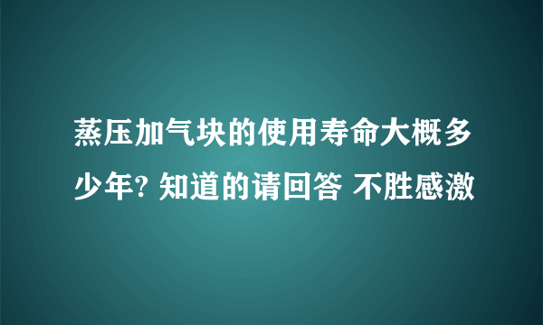 蒸压加气块的使用寿命大概多少年? 知道的请回答 不胜感激