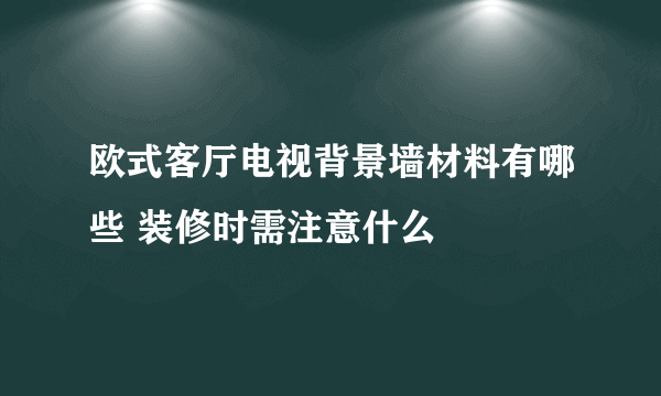 欧式客厅电视背景墙材料有哪些 装修时需注意什么