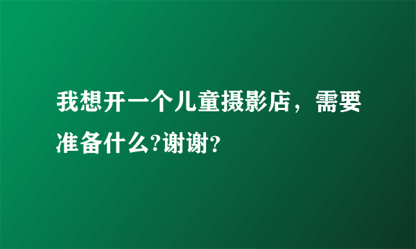 我想开一个儿童摄影店，需要准备什么?谢谢？