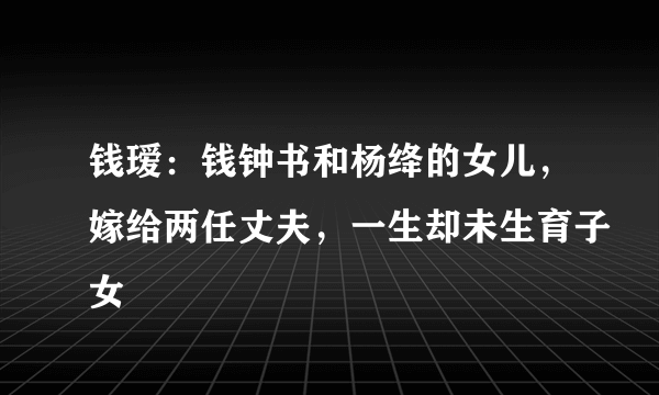 钱瑷：钱钟书和杨绛的女儿，嫁给两任丈夫，一生却未生育子女