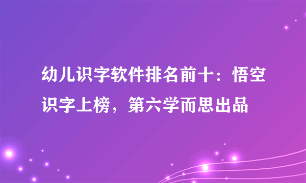 幼儿识字软件排名前十：悟空识字上榜，第六学而思出品