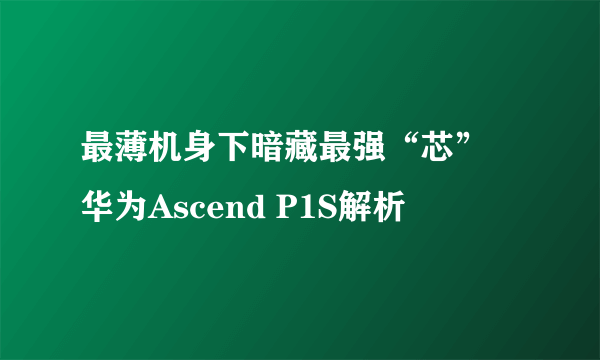 最薄机身下暗藏最强“芯” 华为Ascend P1S解析