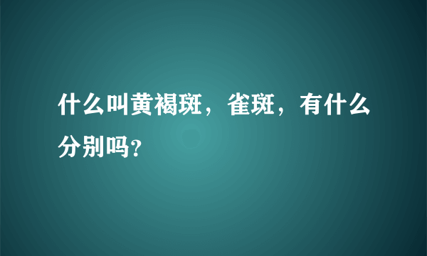 什么叫黄褐斑，雀斑，有什么分别吗？