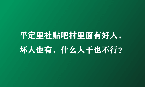 平定里社贴吧村里面有好人，坏人也有，什么人干也不行？