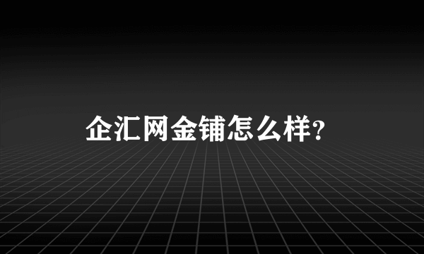 企汇网金铺怎么样？