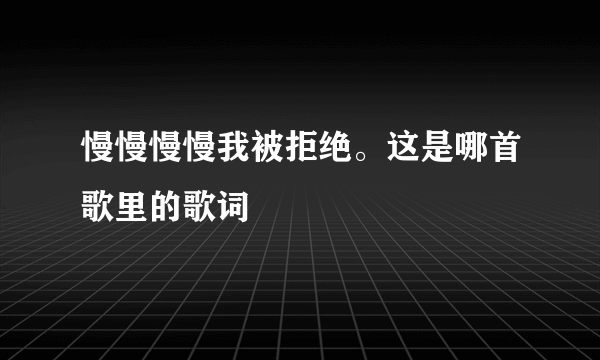 慢慢慢慢我被拒绝。这是哪首歌里的歌词