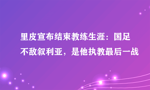 里皮宣布结束教练生涯：国足不敌叙利亚，是他执教最后一战