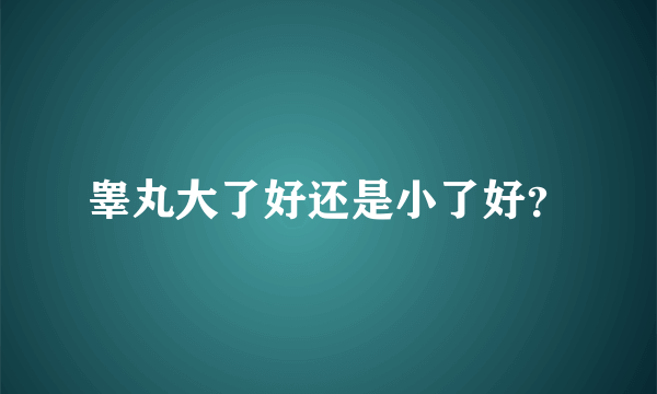 睾丸大了好还是小了好？