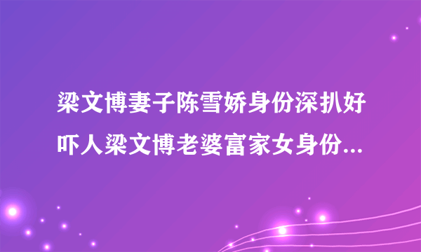 梁文博妻子陈雪娇身份深扒好吓人梁文博老婆富家女身份真是不简单_飞外网