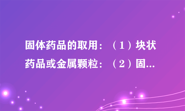 固体药品的取用：（1）块状药品或金属颗粒：（2）固体粉末：