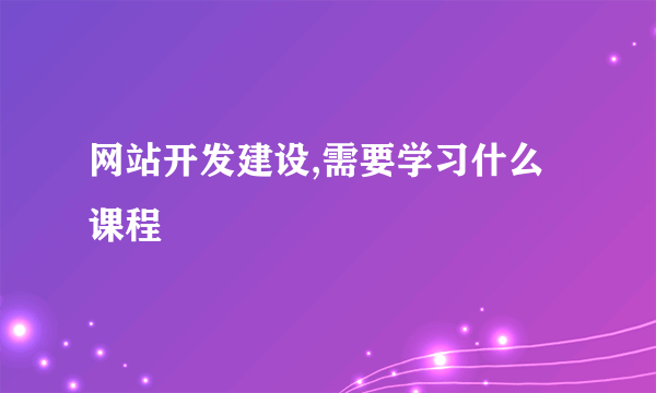 网站开发建设,需要学习什么课程