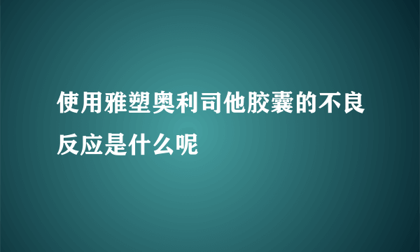 使用雅塑奥利司他胶囊的不良反应是什么呢