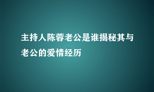 主持人陈蓉老公是谁揭秘其与老公的爱情经历