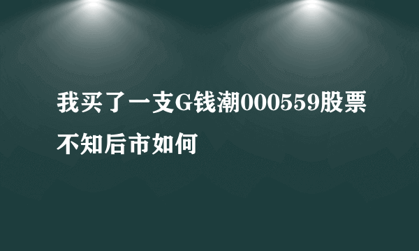 我买了一支G钱潮000559股票不知后市如何