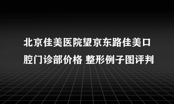 北京佳美医院望京东路佳美口腔门诊部价格 整形例子图评判