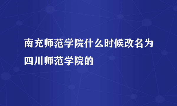 南充师范学院什么时候改名为四川师范学院的