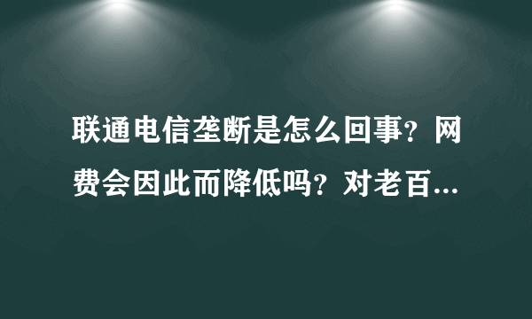 联通电信垄断是怎么回事？网费会因此而降低吗？对老百姓的好处什么？