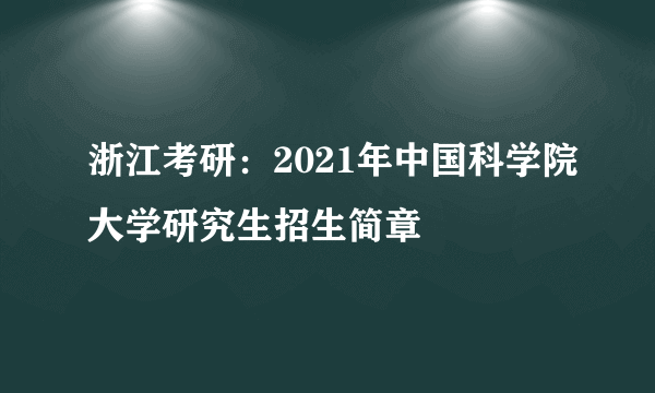 浙江考研：2021年中国科学院大学研究生招生简章