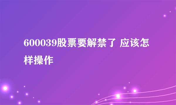 600039股票要解禁了 应该怎样操作