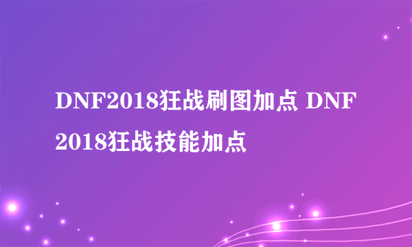 DNF2018狂战刷图加点 DNF2018狂战技能加点