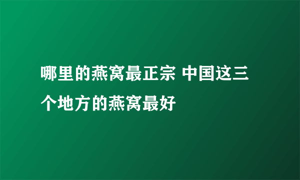 哪里的燕窝最正宗 中国这三个地方的燕窝最好