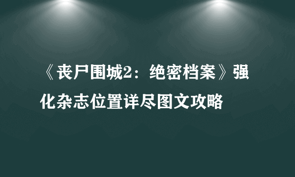 《丧尸围城2：绝密档案》强化杂志位置详尽图文攻略