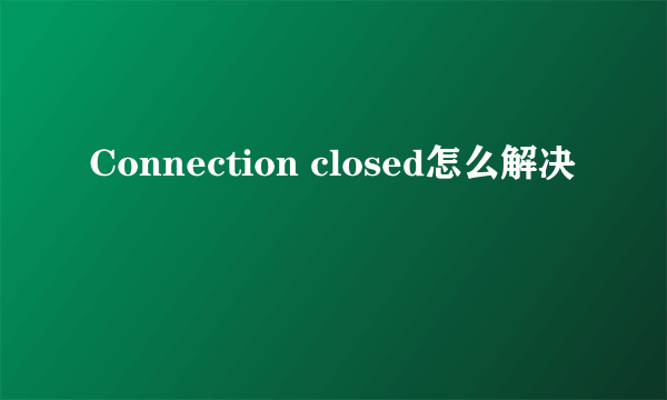 Connection closed怎么解决