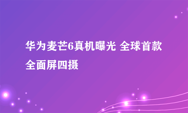 华为麦芒6真机曝光 全球首款全面屏四摄