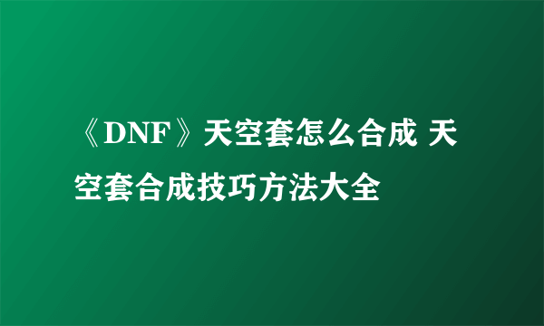 《DNF》天空套怎么合成 天空套合成技巧方法大全