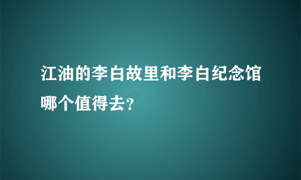 江油的李白故里和李白纪念馆哪个值得去？