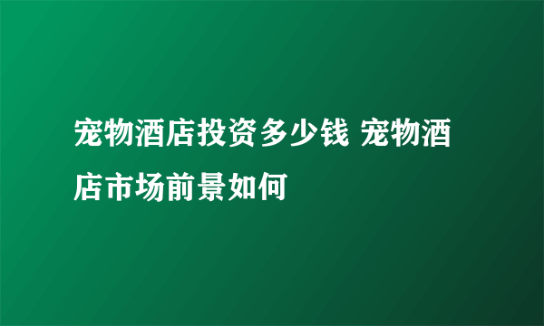 宠物酒店投资多少钱 宠物酒店市场前景如何