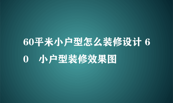 60平米小户型怎么装修设计 60㎡小户型装修效果图