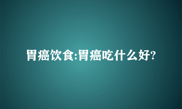 胃癌饮食:胃癌吃什么好?