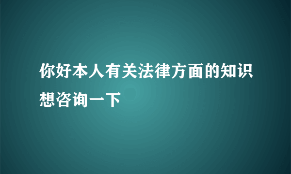 你好本人有关法律方面的知识想咨询一下