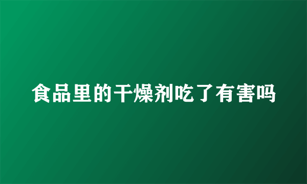 食品里的干燥剂吃了有害吗