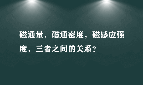 磁通量，磁通密度，磁感应强度，三者之间的关系？