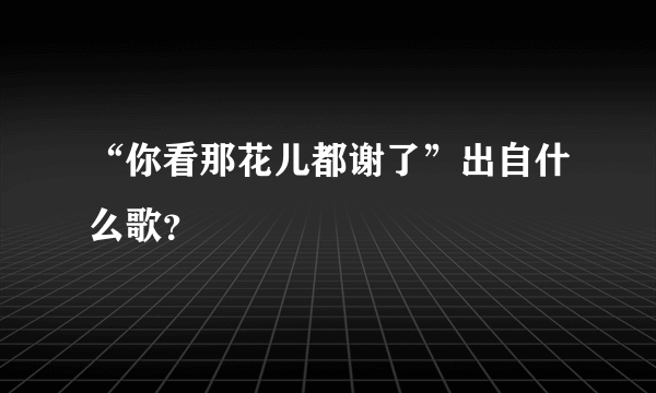 “你看那花儿都谢了”出自什么歌？