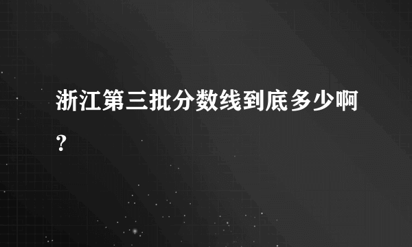 浙江第三批分数线到底多少啊？