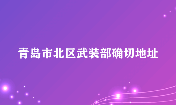 青岛市北区武装部确切地址