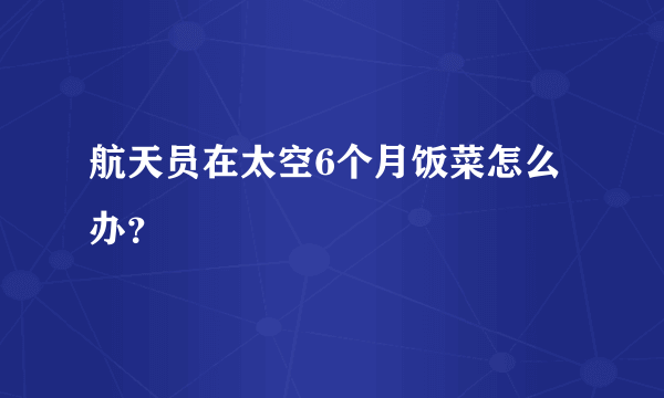 航天员在太空6个月饭菜怎么办？