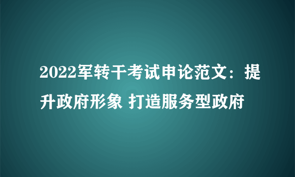 2022军转干考试申论范文：提升政府形象 打造服务型政府