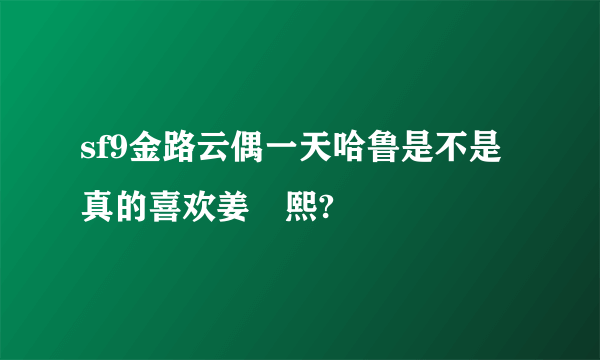 sf9金路云偶一天哈鲁是不是真的喜欢姜澯熙?