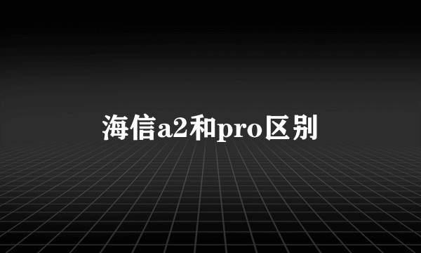 海信a2和pro区别